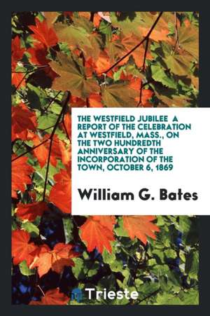 The Westfield Jubilee: A Report of the Celebration at Westfield, Mass., on the Two Hundredth Anniversary of the Incorporation of the Town, Oc de Westfield (Mass)