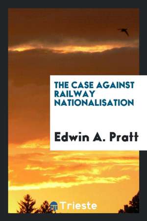 The Case Against Railway Nationalisation de Edwin A. Pratt