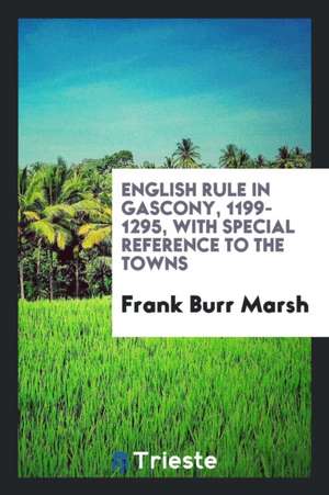 English Rule in Gascony, 1199-1295, with Special Reference to the Towns de Frank Burr Marsh