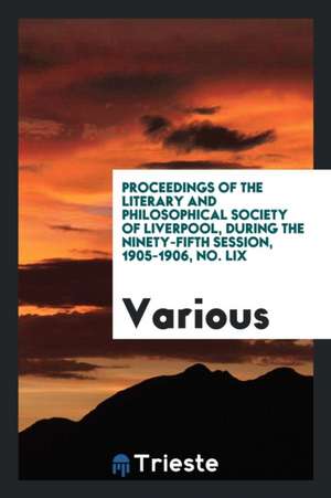 Proceedings of the Literary and Philosophical Society of Liverpool, During the Ninety-Fifth Session, 1905-1906, No. LIX de Various