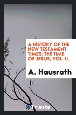 A History of the New Testament Times; The Time of Jesus, Vol. II. de A. Hausrath