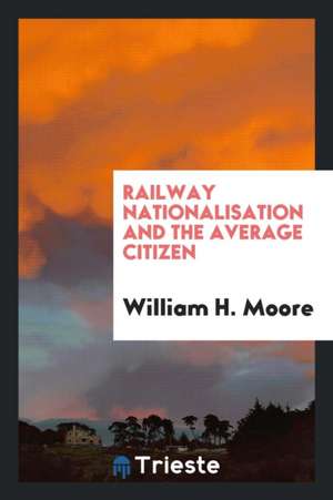 Railway Nationalisation and the Average Citizen de William Henry Moore