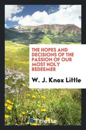 The Hopes and Decisions of the Passion of Our Most Holy Redeemer de W. J. Knox Little