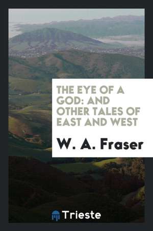 The Eye of a God: And Other Tales of East and West de W. A. Fraser