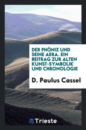 Der Phöniz Und Seine Aera. Ein Beitrag Zur Alten Kunst-Symbolik Und Chronologie de D. Paulus Cassel