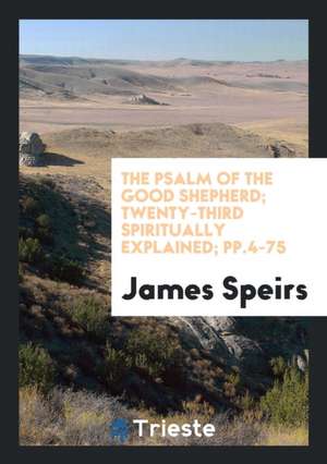 The Psalm of the Good Shepherd; Twenty-Third Spiritually Explained; Pp.4-75 de James Speirs