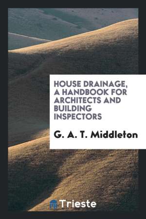 House Drainage: A Handbook for Architects and Building Inspectors de G. A. T. Middleton