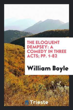 The Eloquent Dempsey: A Comedy in Three Acts; Pp. 1-82 de William Boyle