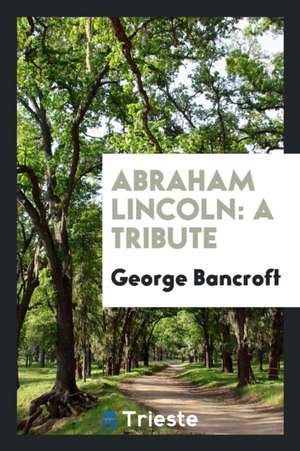 Abraham Lincoln: A Tribute de George Bancroft