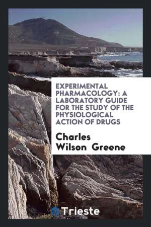 Experimental Pharmacology: A Laboratory Guide for the Study of the Physiological Action of Drugs de Charles Wilson Greene