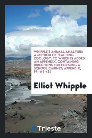 Whipple's Animal Analysis: A Method of Teaching Zoology. to Which Is Added an Appendix, Containing Directions for Forming a School Cabinet; Appen de Elliot Whipple