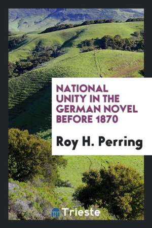 National Unity in the German Novel Before 1870 de Roy H. Perring