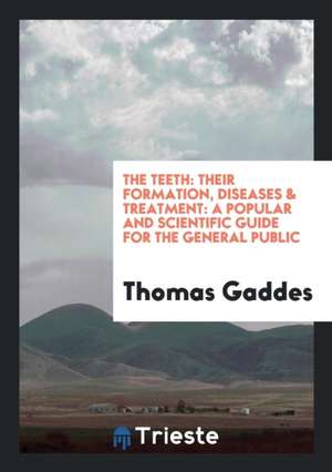 The Teeth: Their Formation, Diseases & Treatment: A Popular and Scientific ... de Thomas Gaddes