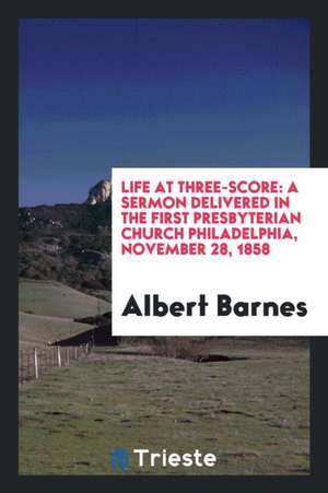 Life at Three-Score: A Sermon Delivered in the First Presbyterian Church ... de Albert Barnes