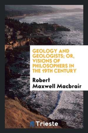 Geology and Geologists; Or, Visions of Philosophers in the 19th Century de Robert Maxwell Macbrair