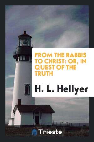 From the Rabbis to Christ: Or, in Quest of the Truth de H. L. Hellyer