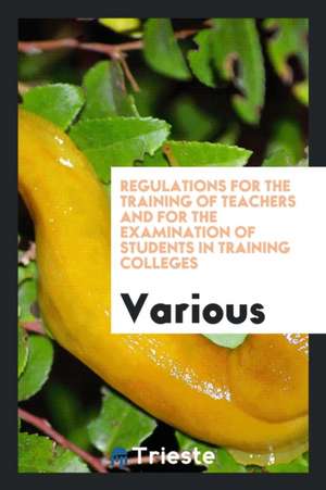 Regulations for the Training of Teachers and for the Examination of Students in Training Colleges de Various