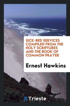 Sick-Bed Services Compiled from the Holy Scriptures and the Book of Common Prayer de Ernest Hawkins