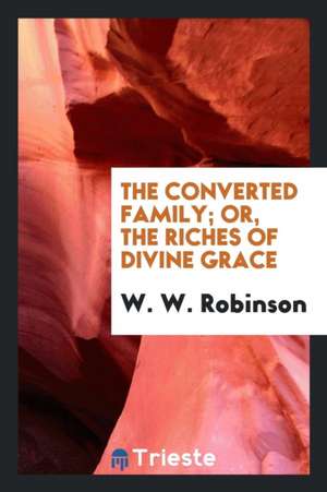 The Converted Family; Or, the Riches of Divine Grace de W. W. Robinson