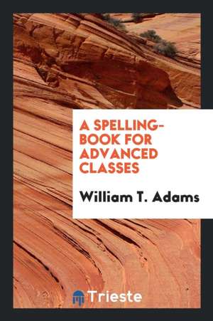 A Spelling-Book for Advanced Classes de William T. Adams