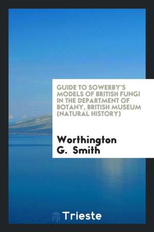 Guide to Sowerby's Models of British Fungi in the Department of Botany ... de Worthington George Smith