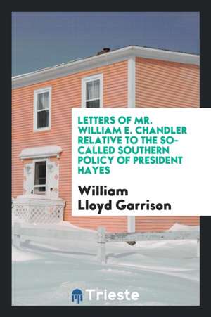 Letters of Mr. William E. Chandler Relative to the So-Called Southern Policy of President Hayes de William Lloyd Garrison