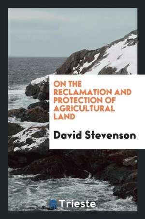 On the Reclamation and Protection of Agricultural Land de David Stevenson