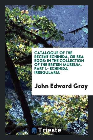 Catalogue of the Recent Echinida, or Sea Eggs: In the Collection of the British Museum. Part I.- Echinida Irregularia de John Edward Gray