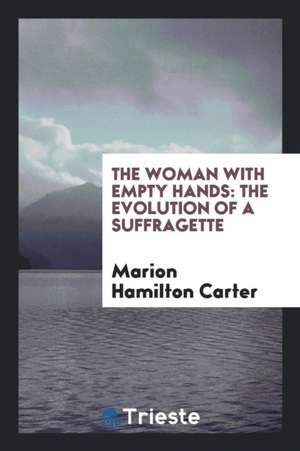 The Woman with Empty Hands: The Evolution of a Suffragette de Marion Hamilton Carter