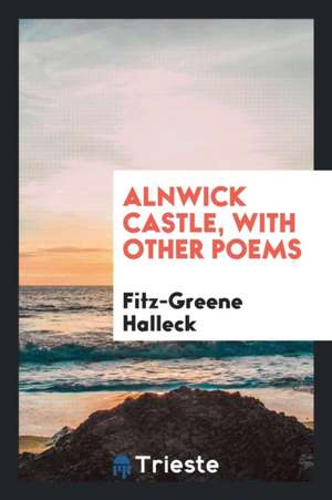 Alnwick Castle, with Other Poems de Fitz-Greene Halleck