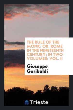 The Rule of the Monk; Or, Rome in the Nineteenth Century; In Two Volumes: Vol. II de Giuseppe Garibaldi