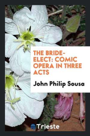 The Bride-Elect: Comic Opera in Three Acts de John Philip Sousa