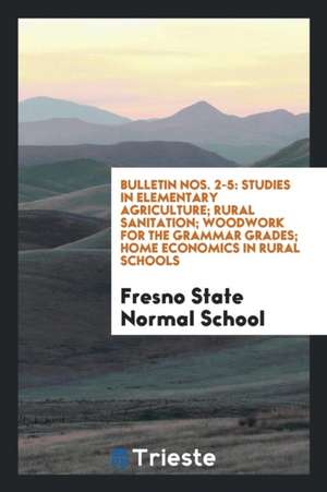 Bulletin Nos. 2-5: Studies in Elementary Agriculture; Rural Sanitation; Woodwork for the Grammar Grades; Home Economics in Rural Schools de Fresno State Normal School