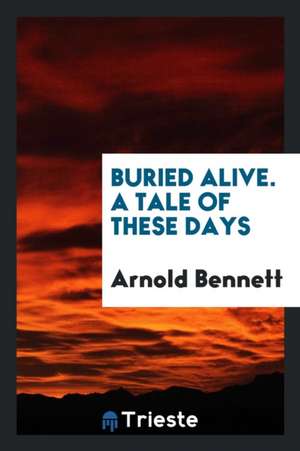 Buried Alive. a Tale of These Days de Arnold Bennett