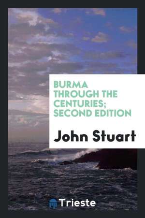 Burma Through the Centuries; Being a Short Account of the Leading Races of Burma, of Their Origin, and of Their Struggles for Supremacy Throughout Pas de John Stuart