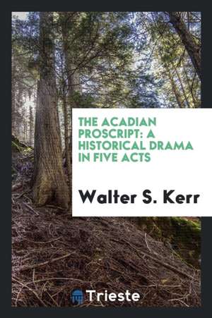 The Acadian Proscript: A Historical Drama in Five Acts de Walter S. Kerr