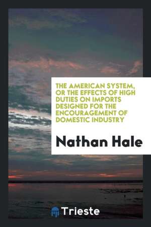 The American System, or the Effects of High Duties on Imports Designed for the Encouragement of Domestic Industry de Nathan Hale