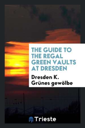 The Guide to the Regal Green Vaults at Dresden de Dresden K. Grunes Gewolbe