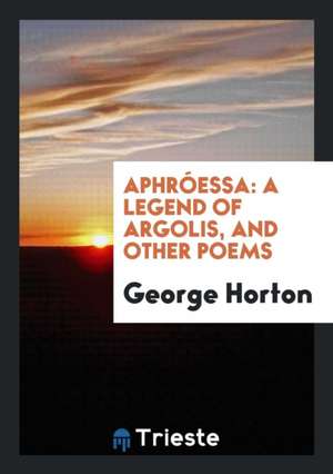 Aphróessa: A Legend of Argolis, and Other Poems de George Horton