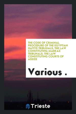 The Code of Criminal Procedure of the Egyptian Native Tribunals; The Law Constituting Markaz Tribunals; The Law Constituting Courts of Assize de Various