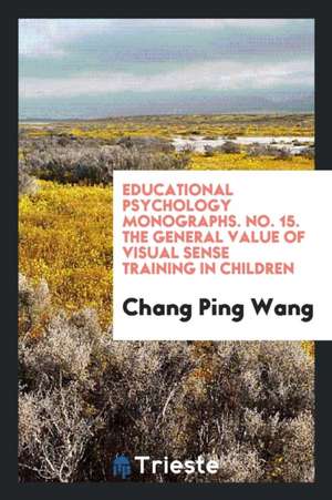 Educational Psychology Monographs. No. 15. the General Value of Visual Sense Training in Children de Chang Ping Wang