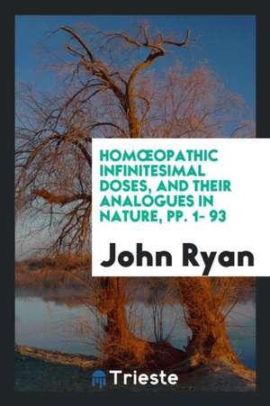 Homoeopathic Infinitesimal Doses, and Their Analogues in Nature, Pp. 1- 93 de John Ryan