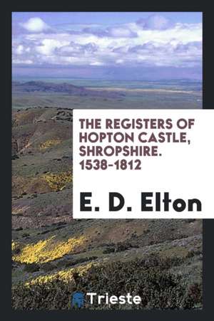 The Registers of Hopton Castle, Shropshire. 1538-1812 de E. D. Elton