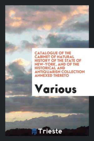 Catalogue of the Cabinet of Natural History of the State of New-York, and of the Historical and Antiquarisn Collection Annexed Thereto de Various