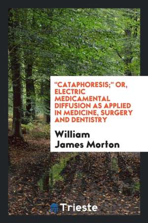 Cataphoresis; Or, Electric Medicamental Diffusion as Applied in Medicine, Surgery and Dentistry de William James Morton