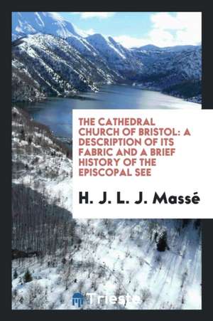 The Cathedral Church of Bristol: A Description of Its Fabric and a Brief History of the Episcopal See de H. J. L. J. Masse