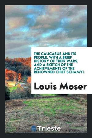 The Caucasus and Its People, with a Brief History of Their Wars, and a Sketch of the ... de Louis Moser