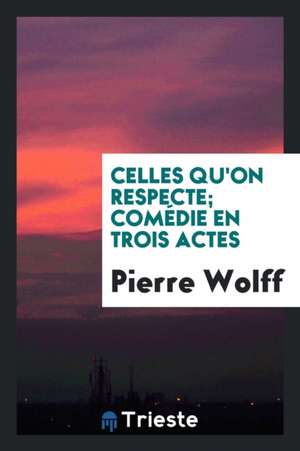 Celles Qu'on Respecte; Comédie En Trois Actes de Pierre Wolff