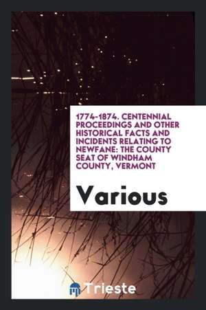 Centennial Proceedings and Other Historical Facts and Incidents Relating to Newfane: The County ... de Various