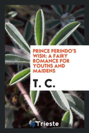 Prince Perindo's Wish: A Fairy Romance for Youths and Maidens de T. C.